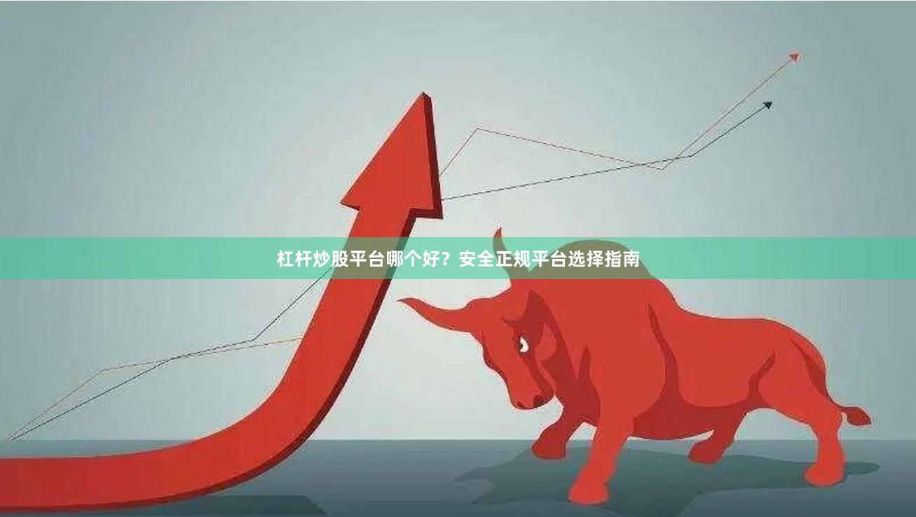 杠杆炒股平台哪个好？安全正规平台选择指南