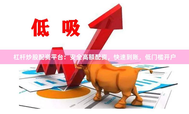 杠杆炒股配资平台：安全高额配资，快速到账，低门槛开户