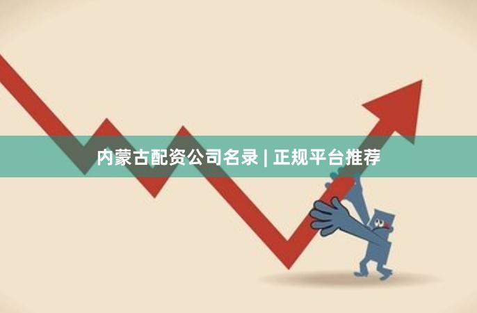 内蒙古配资公司名录 | 正规平台推荐