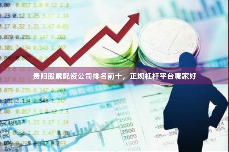 贵阳股票配资公司排名前十，正规杠杆平台哪家好