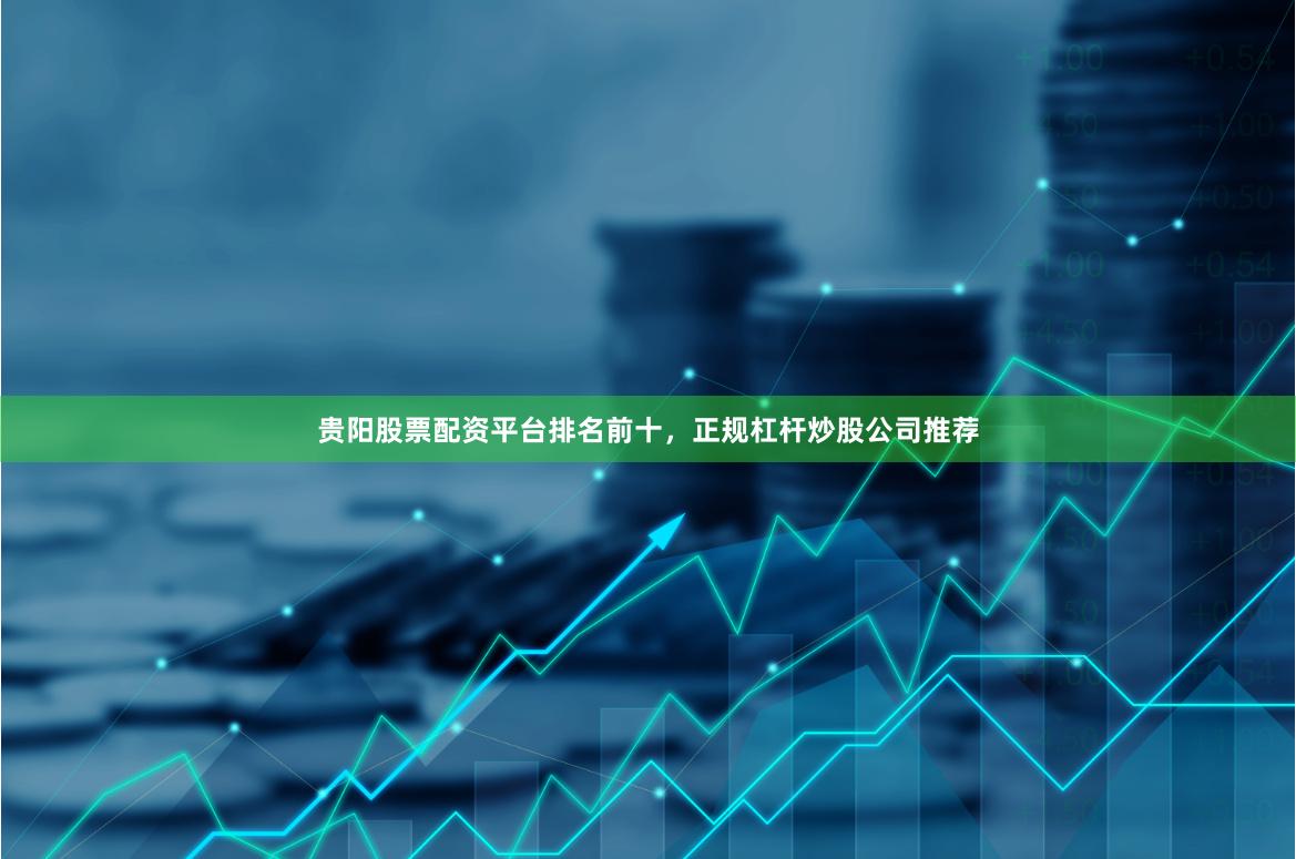 贵阳股票配资平台排名前十,正规杠杆炒股公司推荐