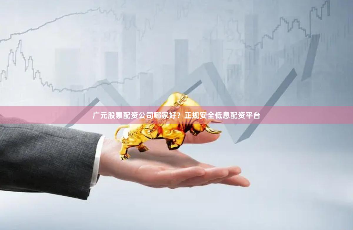 广元股票配资公司哪家好？正规安全低息配资平台