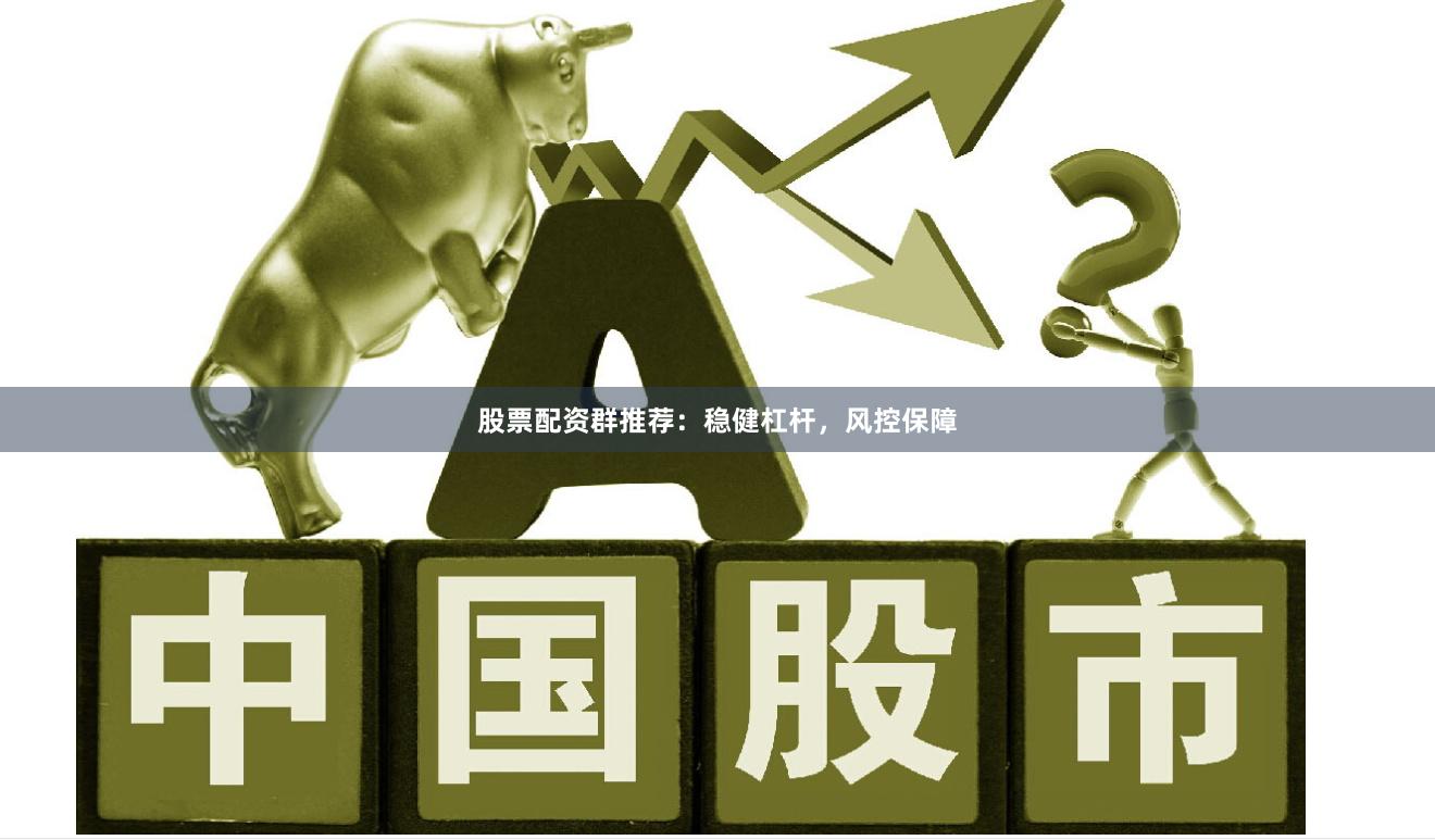 股票配资群推荐：稳健杠杆，风控保障