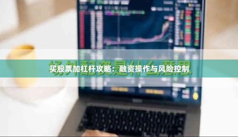买股票加杠杆攻略：融资操作与风险控制