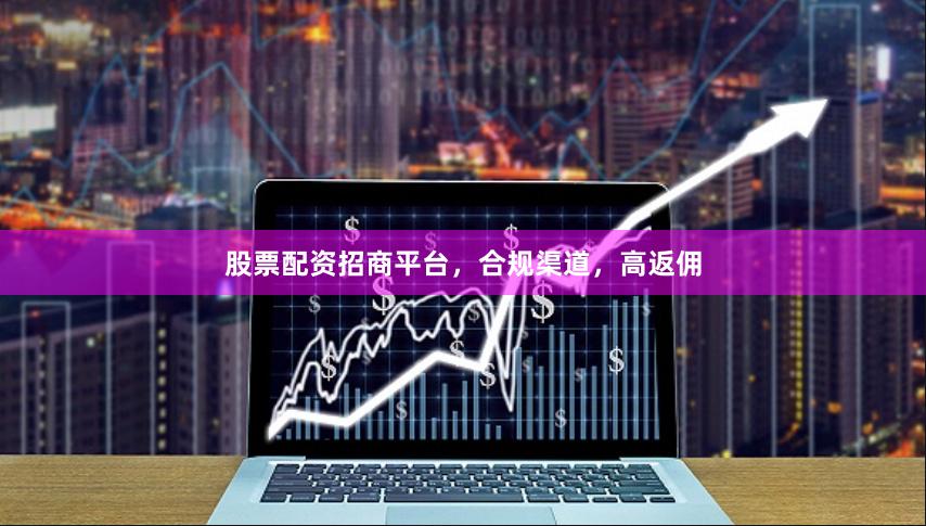 股票配资招商平台，合规渠道，高返佣