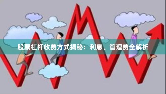 股票杠杆收费方式揭秘：利息、管理费全解析