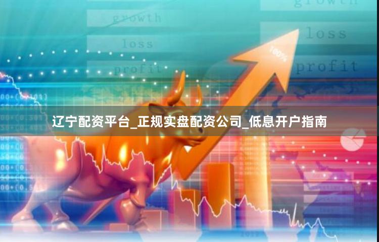 辽宁配资平台_正规实盘配资公司_低息开户指南