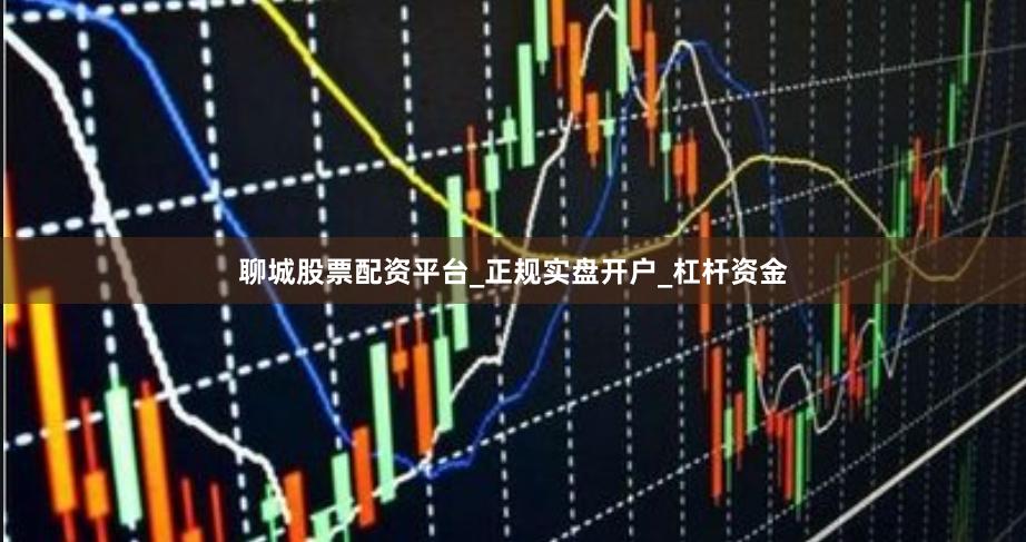 聊城股票配资平台_正规实盘开户_杠杆资金
