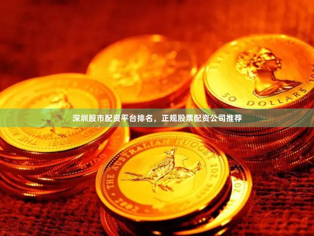 深圳股市配资平台排名，正规股票配资公司推荐