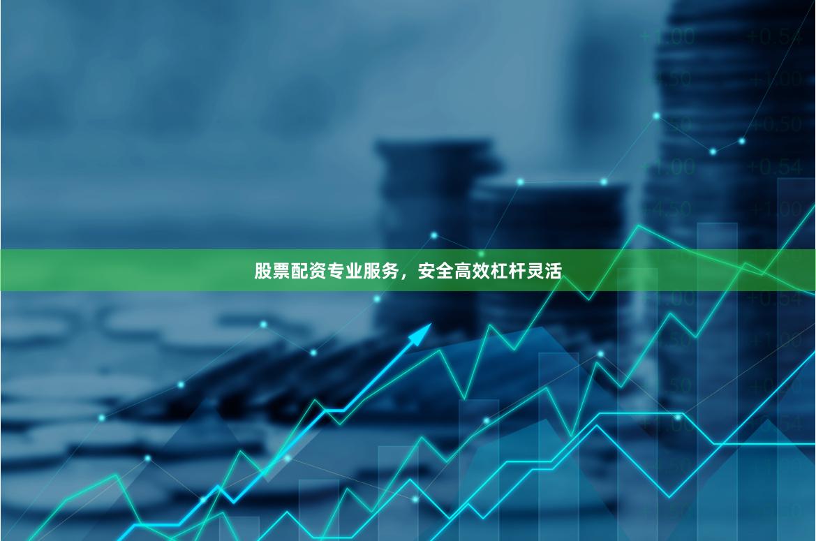 股票配资专业服务，安全高效杠杆灵活