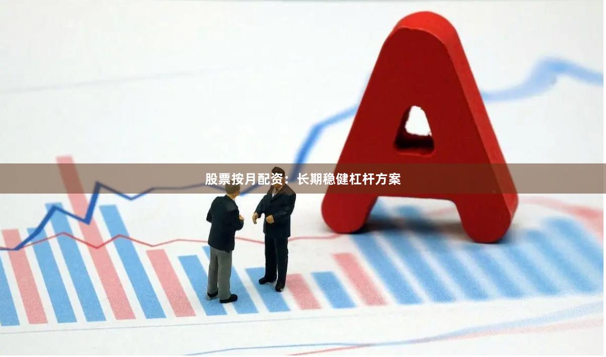 股票按月配资：长期稳健杠杆方案